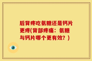 后背疼吃氨糖还是钙片更疼(背部疼痛：氨糖与钙片哪个更有效？)
