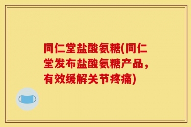 同仁堂盐酸氨糖(同仁堂发布盐酸氨糖产品，有效缓解关节疼痛)