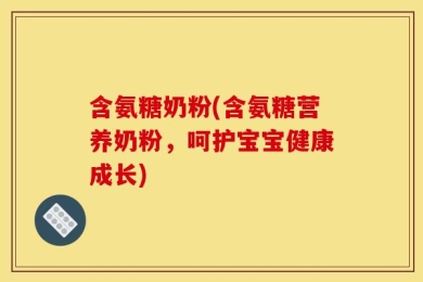 含氨糖奶粉(含氨糖营养奶粉，呵护宝宝健康成长)