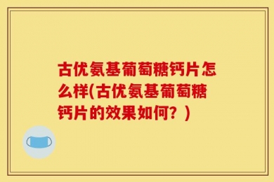 古优氨基葡萄糖钙片怎么样(古优氨基葡萄糖钙片的效果如何？)