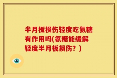 半月板损伤轻度吃氨糖有作用吗(氨糖能缓解轻度半月板损伤？)