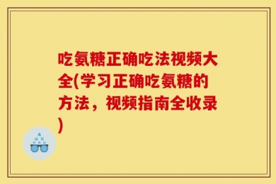 吃氨糖正确吃法视频大全(学习正确吃氨糖的方法，视频指南全收录)