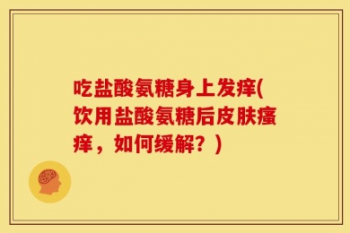 吃盐酸氨糖身上发痒(饮用盐酸氨糖后皮肤瘙痒，如何缓解？)