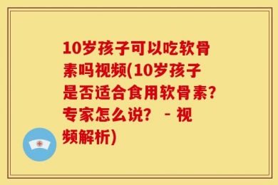 10岁孩子可以吃软骨素吗视频(10岁孩子是否适合食用软骨素？专家怎么说？ - 视频解析)