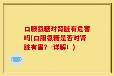 口服氨糖对肾脏有危害吗(口服氨糖是否对肾脏有害？-详解！)