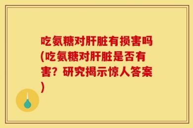 吃氨糖对肝脏有损害吗(吃氨糖对肝脏是否有害？研究揭示惊人答案)