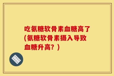 吃氨糖软骨素血糖高了(氨糖软骨素摄入导致血糖升高？)