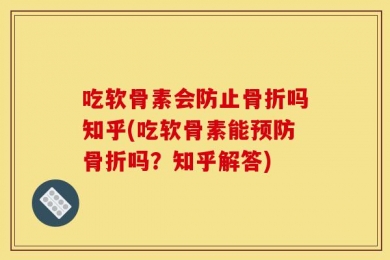 吃软骨素会防止骨折吗知乎(吃软骨素能预防骨折吗？知乎解答)