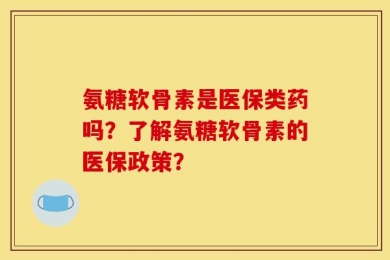 氨糖软骨素是医保类药吗？了解氨糖软骨素的医保政策？