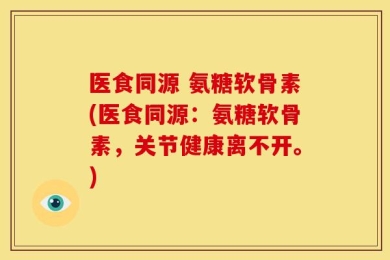 医食同源 氨糖软骨素(医食同源：氨糖软骨素，关节健康离不开。)