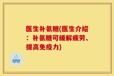 医生补氨糖(医生介绍：补氨糖可缓解疲劳、提高免疫力)