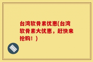台湾软骨素优惠(台湾软骨素大优惠，赶快来抢购！)