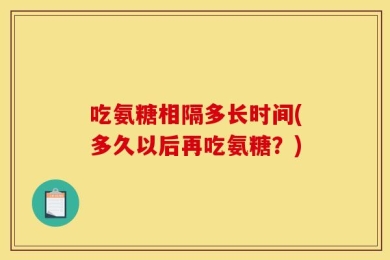 吃氨糖相隔多长时间(多久以后再吃氨糖？)