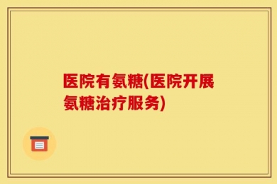医院有氨糖(医院开展氨糖治疗服务)