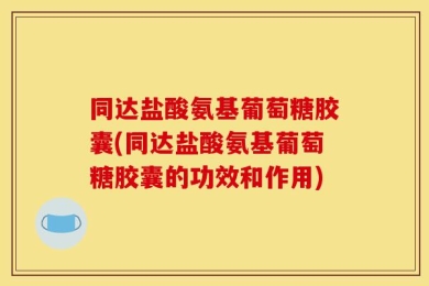 同达盐酸氨基葡萄糖胶囊(同达盐酸氨基葡萄糖胶囊的功效和作用)
