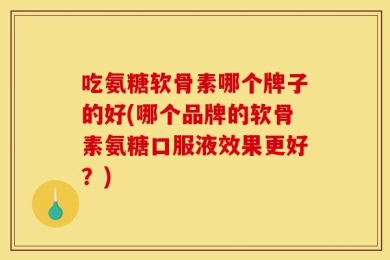 吃氨糖软骨素哪个牌子的好(哪个品牌的软骨素氨糖口服液效果更好？)