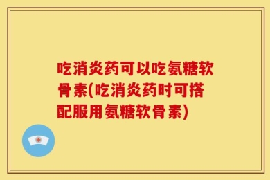 吃消炎药可以吃氨糖软骨素(吃消炎药时可搭配服用氨糖软骨素)