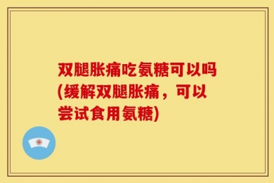 双腿胀痛吃氨糖可以吗(缓解双腿胀痛，可以尝试食用氨糖)