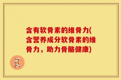 含有软骨素的维骨力(含营养成分软骨素的维骨力，助力骨骼健康)