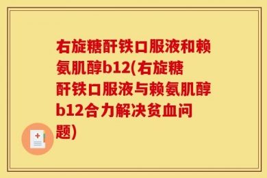 右旋糖酐铁口服液和赖氨肌醇b12(右旋糖酐铁口服液与赖氨肌醇b12合力解决贫血问题)