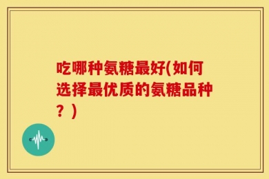 吃哪种氨糖最好(如何选择最优质的氨糖品种？)