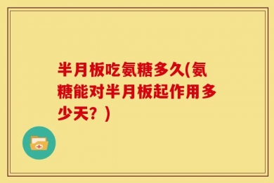 半月板吃氨糖多久(氨糖能对半月板起作用多少天？)