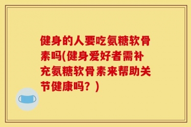 健身的人要吃氨糖软骨素吗(健身爱好者需补充氨糖软骨素来帮助关节健康吗？)