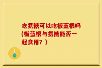 吃氨糖可以吃板蓝根吗(板蓝根与氨糖能否一起食用？)