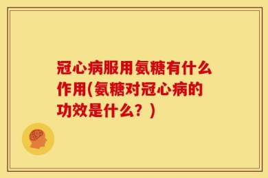 冠心病服用氨糖有什么作用(氨糖对冠心病的功效是什么？)