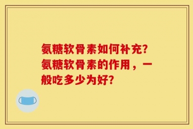 氨糖软骨素如何补充？氨糖软骨素的作用，一般吃多少为好？
