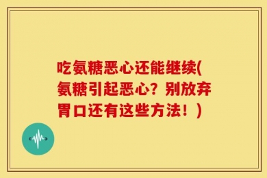 吃氨糖恶心还能继续(氨糖引起恶心？别放弃胃口还有这些方法！)