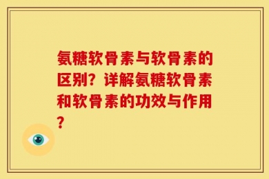 氨糖软骨素与软骨素的区别？详解氨糖软骨素和软骨素的功效与作用？