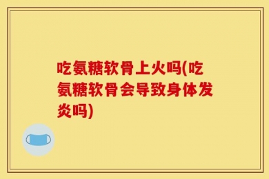 吃氨糖软骨上火吗(吃氨糖软骨会导致身体发炎吗)