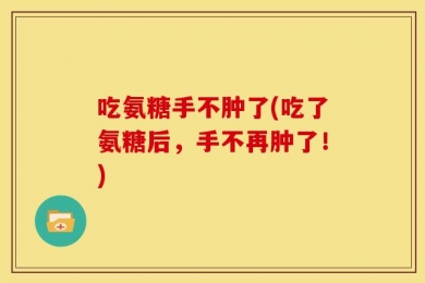 吃氨糖手不肿了(吃了氨糖后，手不再肿了！)