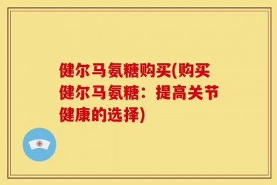 健尔马氨糖购买(购买健尔马氨糖：提高关节健康的选择)