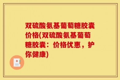 双硫酸氨基葡萄糖胶囊价格(双硫酸氨基葡萄糖胶囊：价格优惠，护你健康)