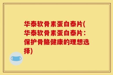 华泰软骨素蛋白泰片(华泰软骨素蛋白泰片：保护骨骼健康的理想选择)