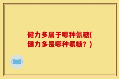 健力多属于哪种氨糖(健力多是哪种氨糖？)