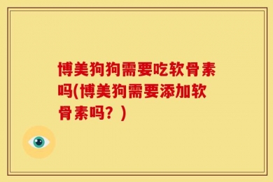 博美狗狗需要吃软骨素吗(博美狗需要添加软骨素吗？)