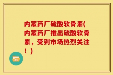 内蒙药厂硫酸软骨素(内蒙药厂推出硫酸软骨素，受到市场热烈关注！)