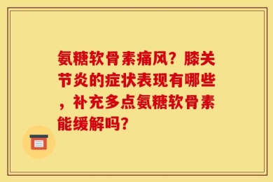 氨糖软骨素痛风？膝关节炎的症状表现有哪些，补充多点氨糖软骨素能缓解吗？
