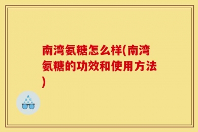 南湾氨糖怎么样(南湾氨糖的功效和使用方法)