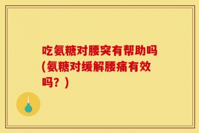 吃氨糖对腰突有帮助吗(氨糖对缓解腰痛有效吗？)