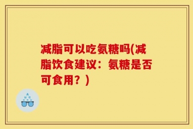 减脂可以吃氨糖吗(减脂饮食建议：氨糖是否可食用？)