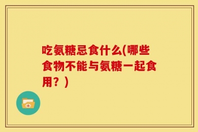 吃氨糖忌食什么(哪些食物不能与氨糖一起食用？)
