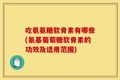 吃氨氨糖软骨素有哪些(氨基葡萄糖软骨素的功效及适用范围)
