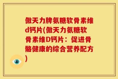 傲天力牌氨糖软骨素维d钙片(傲天力氨糖软骨素维D钙片：促进骨骼健康的综合营养配方)