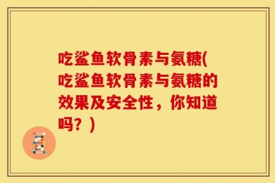 吃鲨鱼软骨素与氨糖(吃鲨鱼软骨素与氨糖的效果及安全性，你知道吗？)