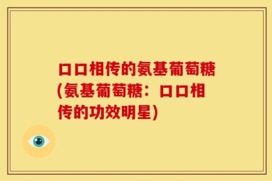 口口相传的氨基葡萄糖(氨基葡萄糖：口口相传的功效明星)