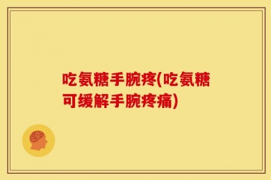吃氨糖手腕疼(吃氨糖可缓解手腕疼痛)